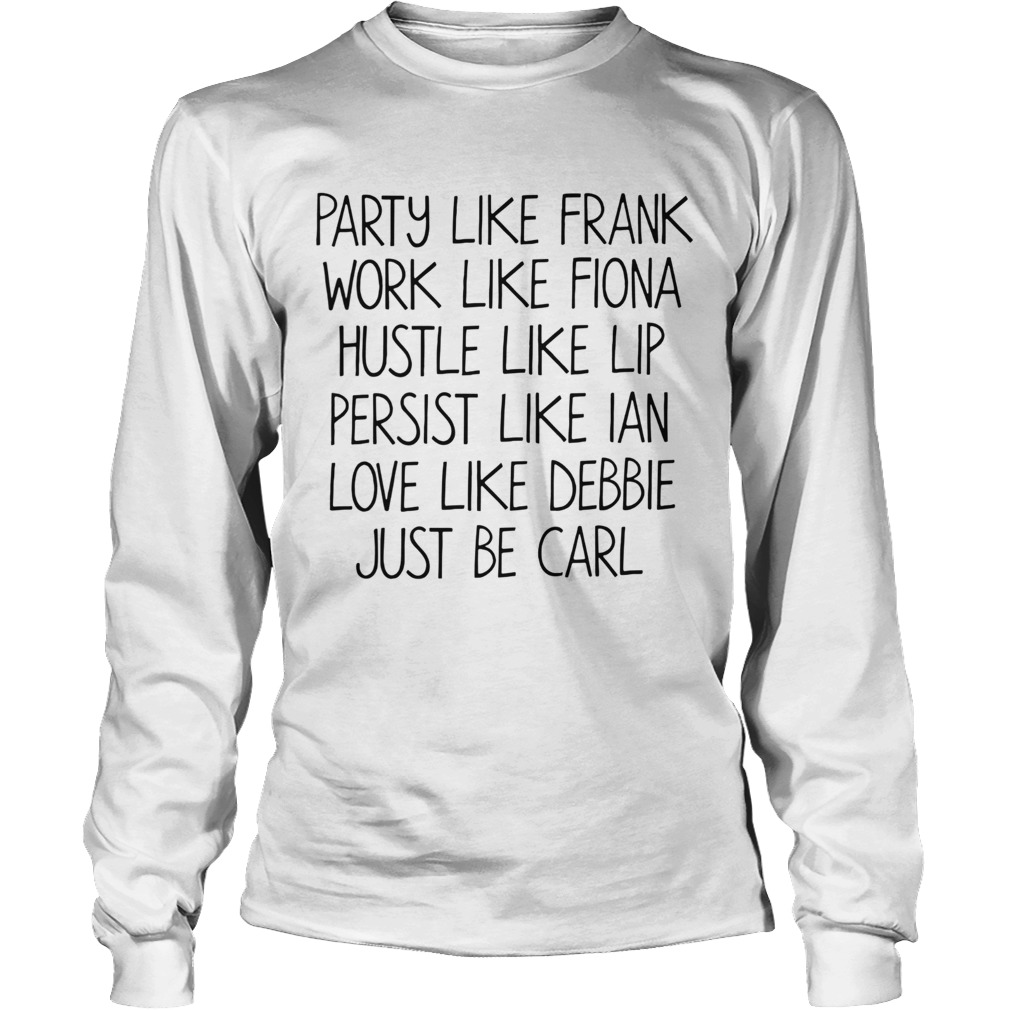 Party Like Frank Work Like Fiona Hustle Like Lip Persist Like Ian Love Like Debbie Just Be Carl shi LongSleeve