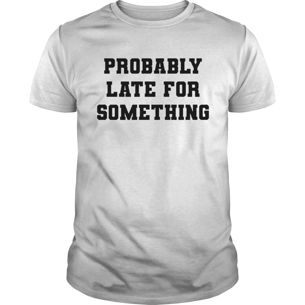 Probably Late For Something shirt