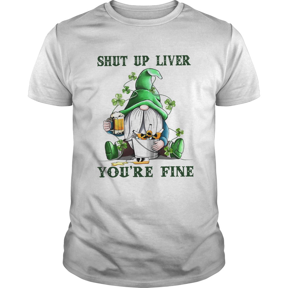 Shut Up Liver Youre Fine Gnomie Irish Beer St Patricks Day Unisex