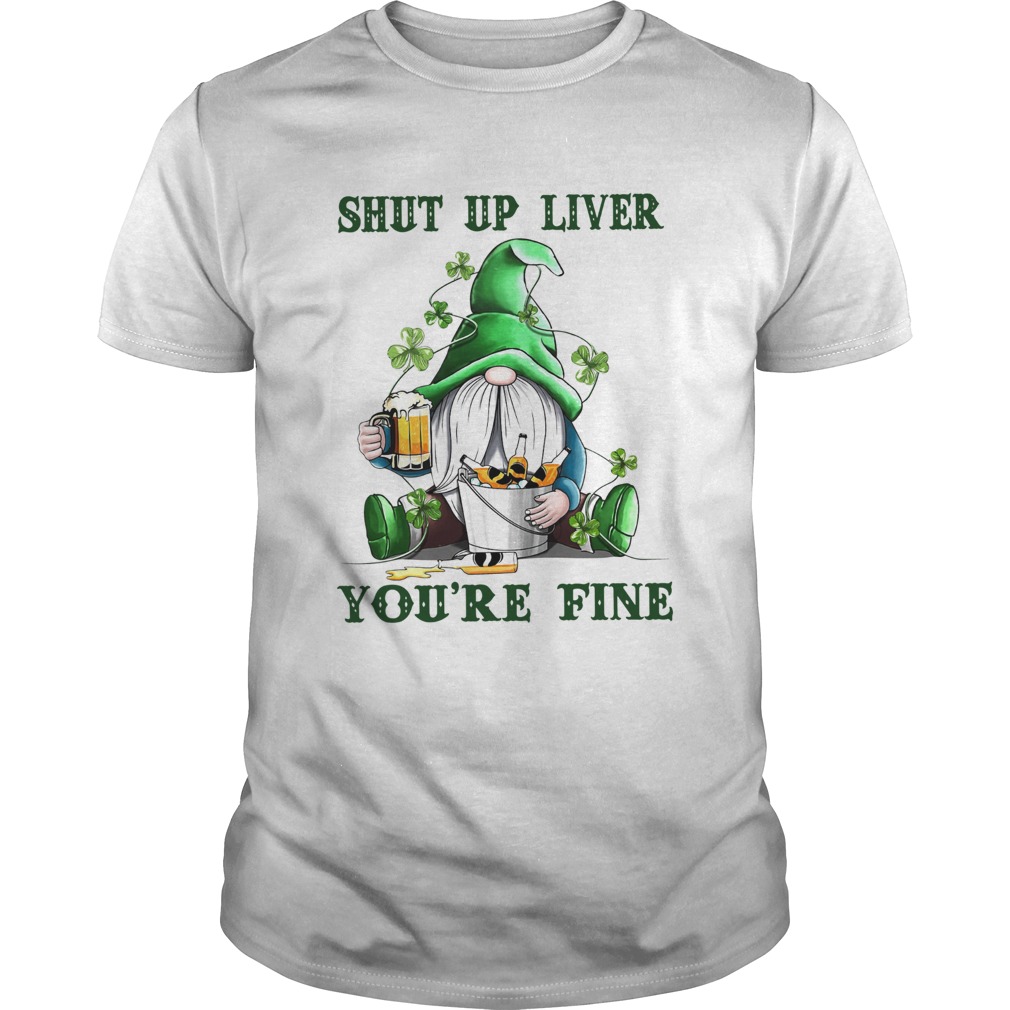 Shut Up Liver Youre Fine Gnomie Irish Beer St Patricks Day shirt