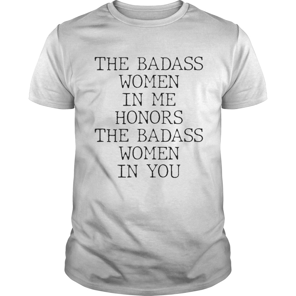The Badass Women In Me Honors The Badass Women In You shirt