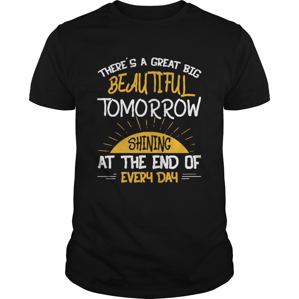 Theres A Great Big Beautiful Tomorrow Shining At The End of Every Day shirt