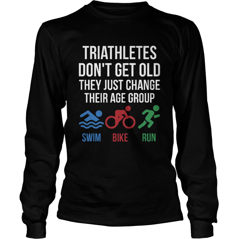 Triathletes Dont Get Old They Just Change Their Age Group Swim Bike Run LongSleeve
