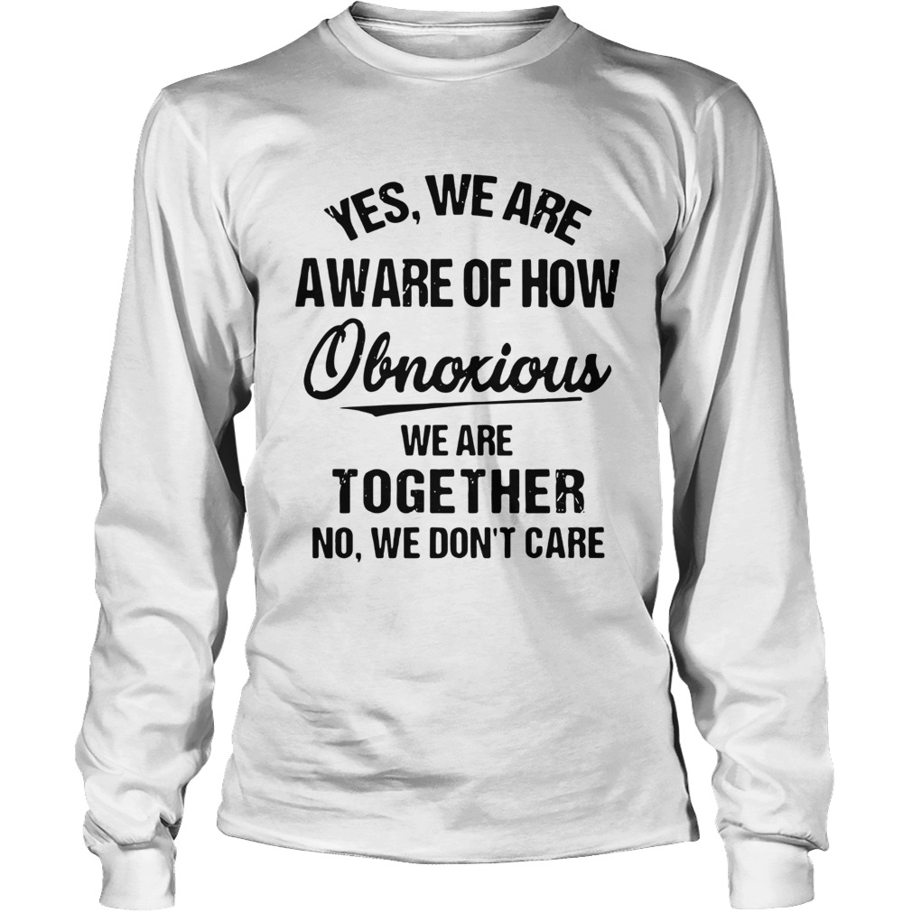 Yes We Are Aware Of How Obnoxious We Are Together No We Dont Care LongSleeve