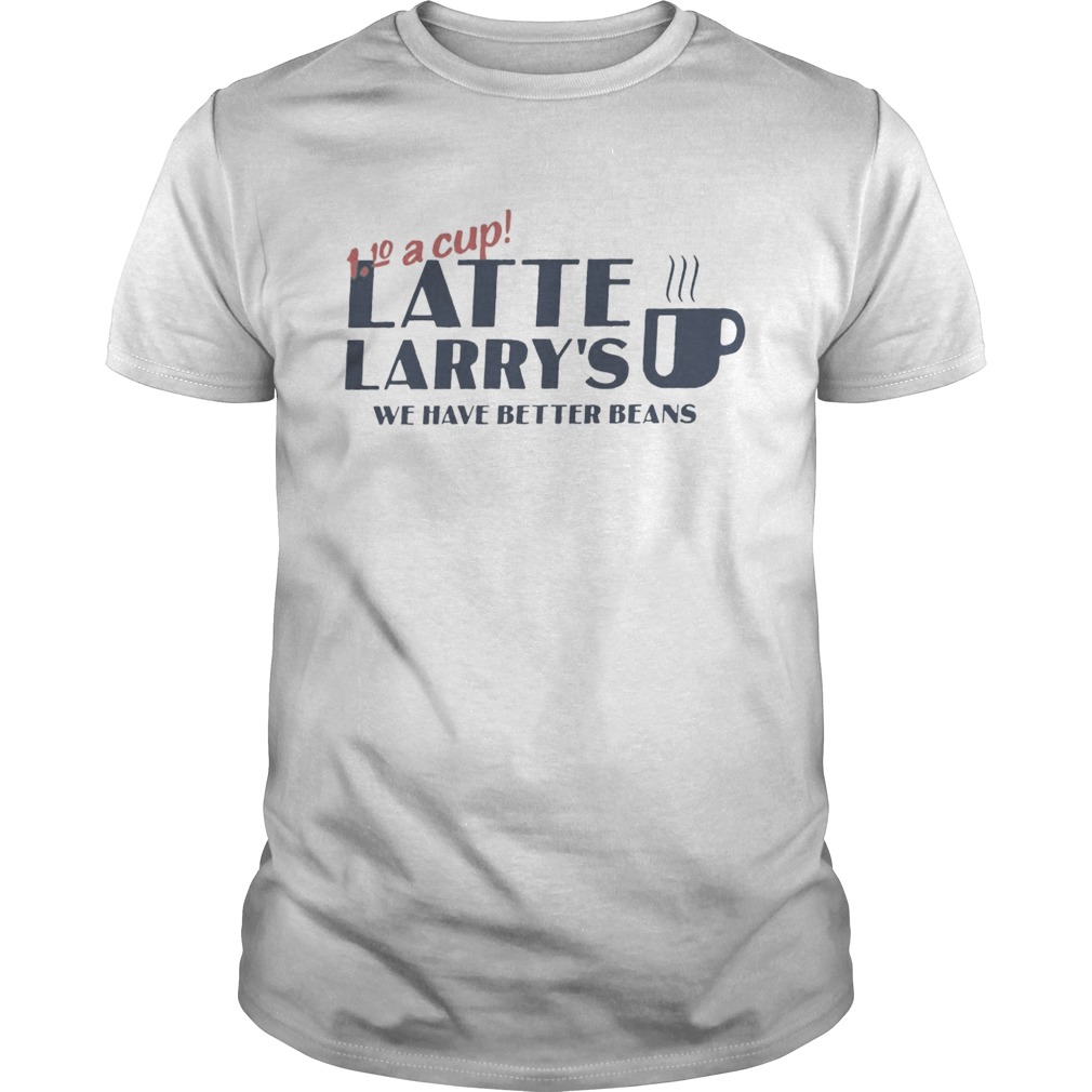 A Cup Latte Larrys We Have Better Beans shirt