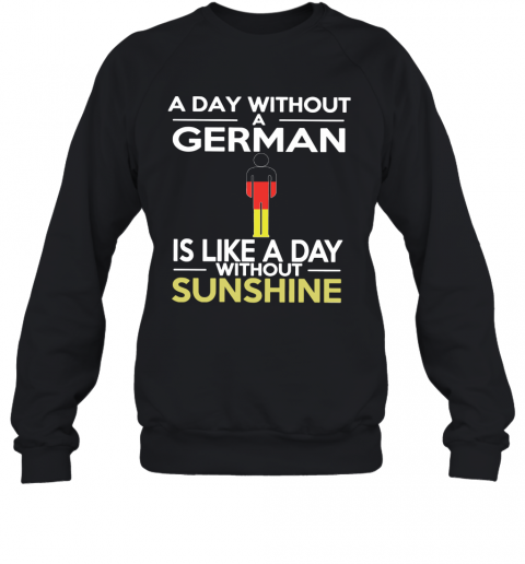 A Day Without A German Is Like A Day Without Sunshine T-Shirt Unisex Sweatshirt