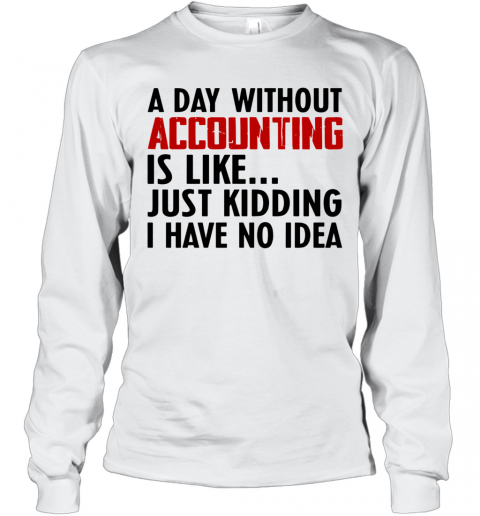A Day Without Accounting Is Like Just Kidding I Have No Idea T-Shirt Long Sleeved T-shirt 