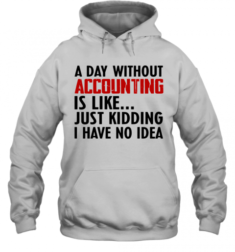 A Day Without Accounting Is Like Just Kidding I Have No Idea T-Shirt Unisex Hoodie