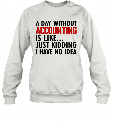 A Day Without Accounting Is Like Just Kidding I Have No Idea T-Shirt Unisex Sweatshirt