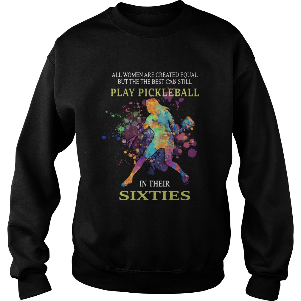 All women are created equal but the the best can still play pickleball in their sixties Sweatshirt