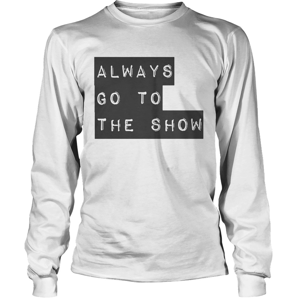 Always Go To The Show Long Sleeve