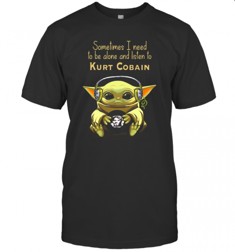 Baby Yoda Sometimes I Need To Be Alone And Listen To Kurt Cobain T-Shirt