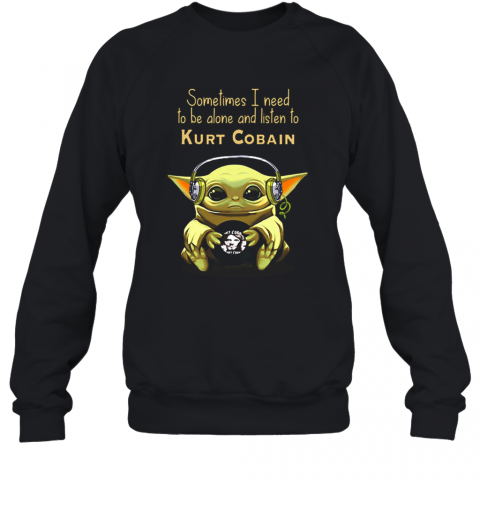 Baby Yoda Sometimes I Need To Be Alone And Listen To Kurt Cobain T-Shirt Unisex Sweatshirt