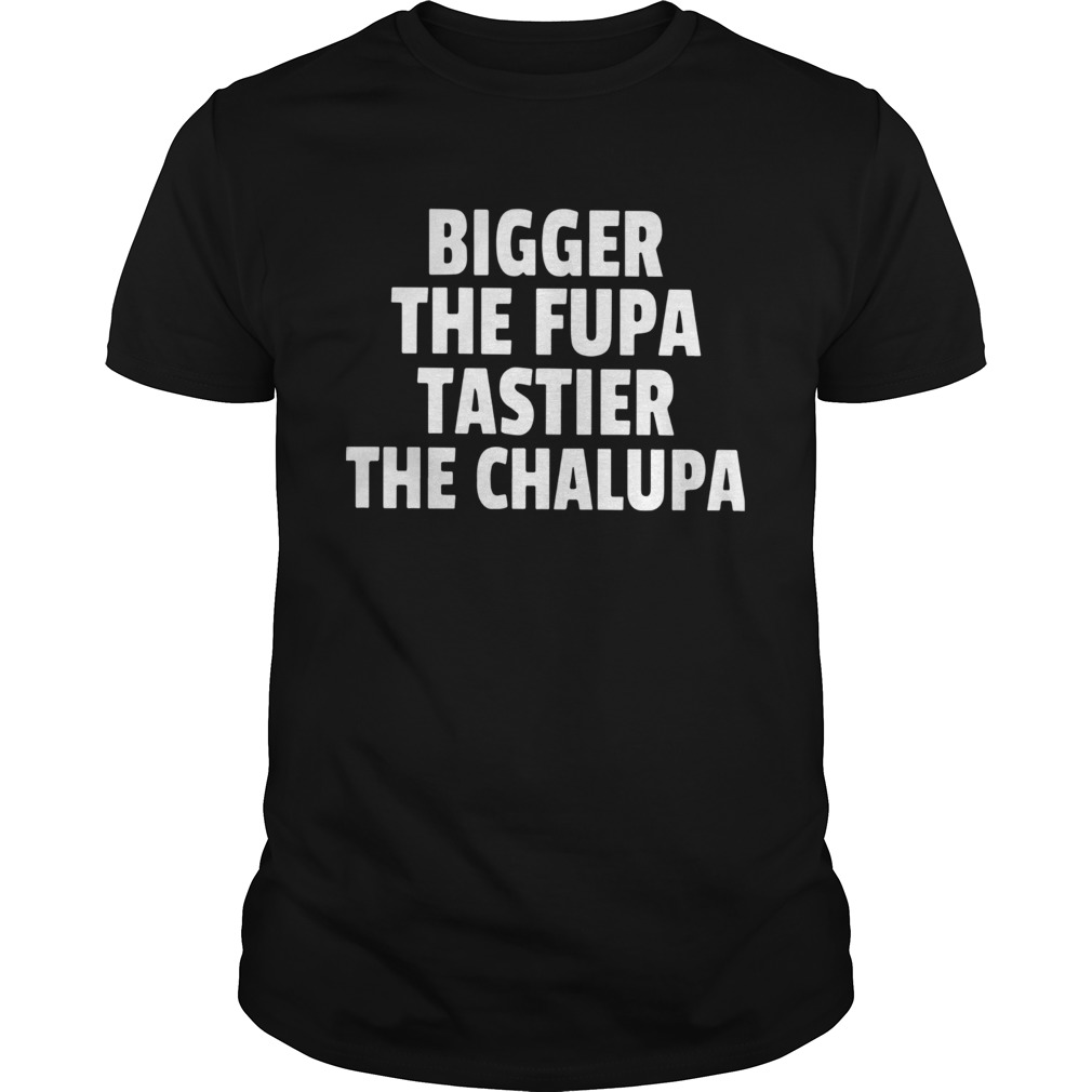 Bigger The Fupa Tastier The Chalupa shirt