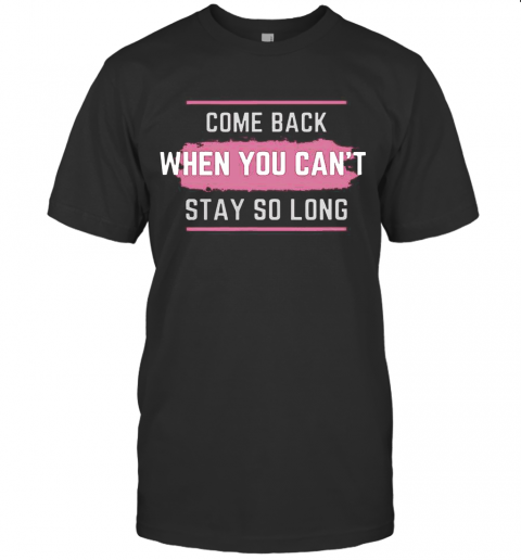 Come Back When You Can'T Stay So Long T-Shirt