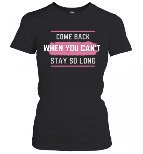 Come Back When You Can'T Stay So Long T-Shirt Classic Women's T-shirt