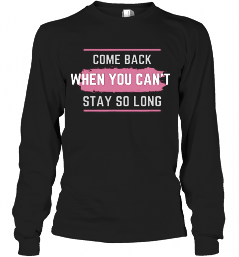Come Back When You Can'T Stay So Long T-Shirt Long Sleeved T-shirt 