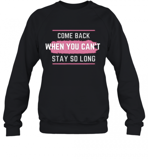 Come Back When You Can'T Stay So Long T-Shirt Unisex Sweatshirt