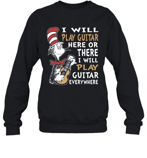 Dr. Seuss I Will Play Guitar Here Or There I Will Play Guitar Everywhere T-Shirt Unisex Sweatshirt