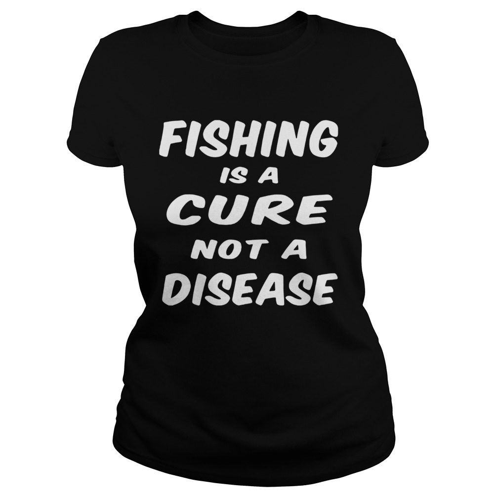 Fishing is a cure not a disease Classic Ladies