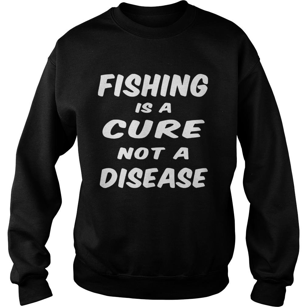 Fishing is a cure not a disease Sweatshirt