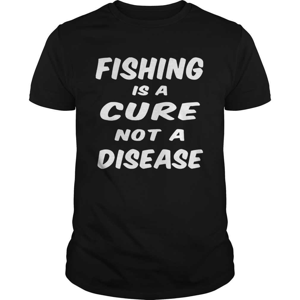Fishing is a cure not a disease shirt