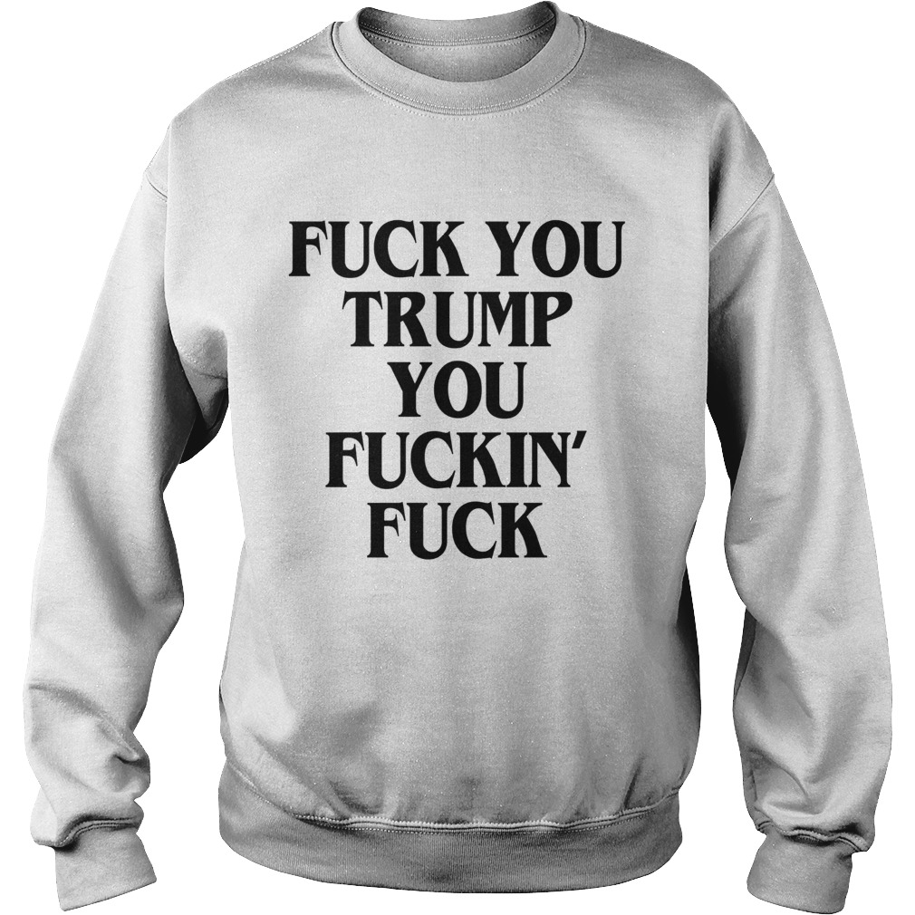 Fuck You Trump You Fuckin Fuck Sweatshirt