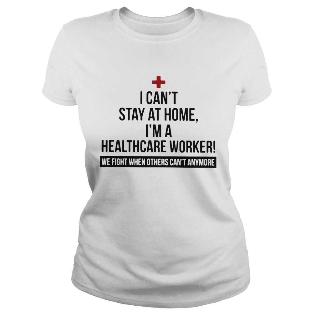 I Cant Stay At Home Im A Healthcare Worker We Fight When Others Cant Anymore Classic Ladies