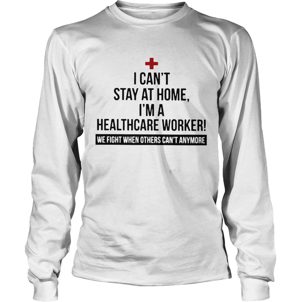 I Cant Stay At Home Im A Healthcare Worker We Fight When Others Cant Anymore Long Sleeve
