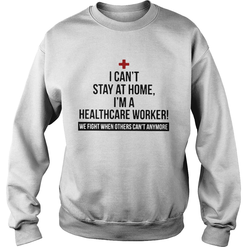 I Cant Stay At Home Im A Healthcare Worker We Fight When Others Cant Anymore Sweatshirt