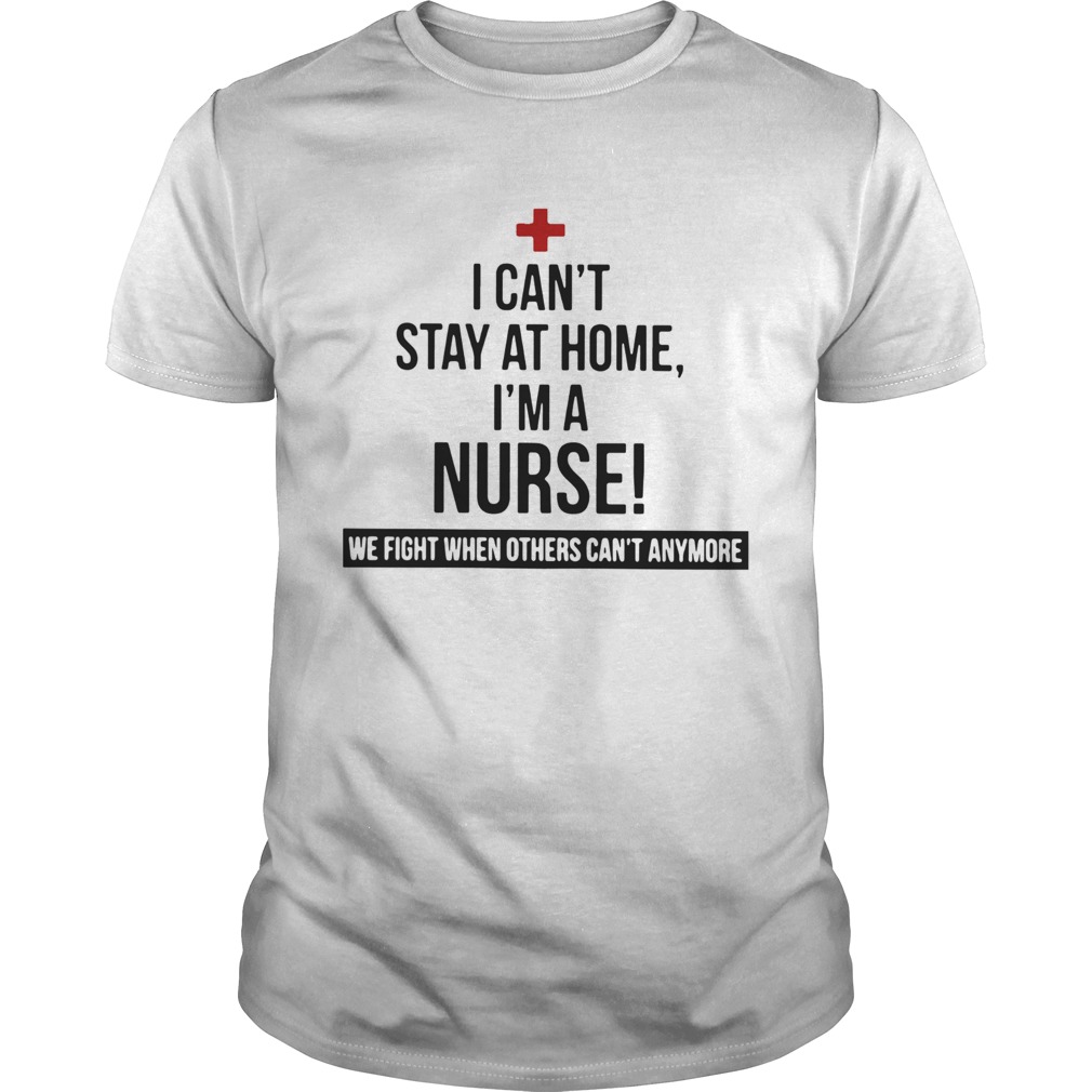 I Cant Stay At Home Im A Nurse We Fight When Others Cant Anymore shirt