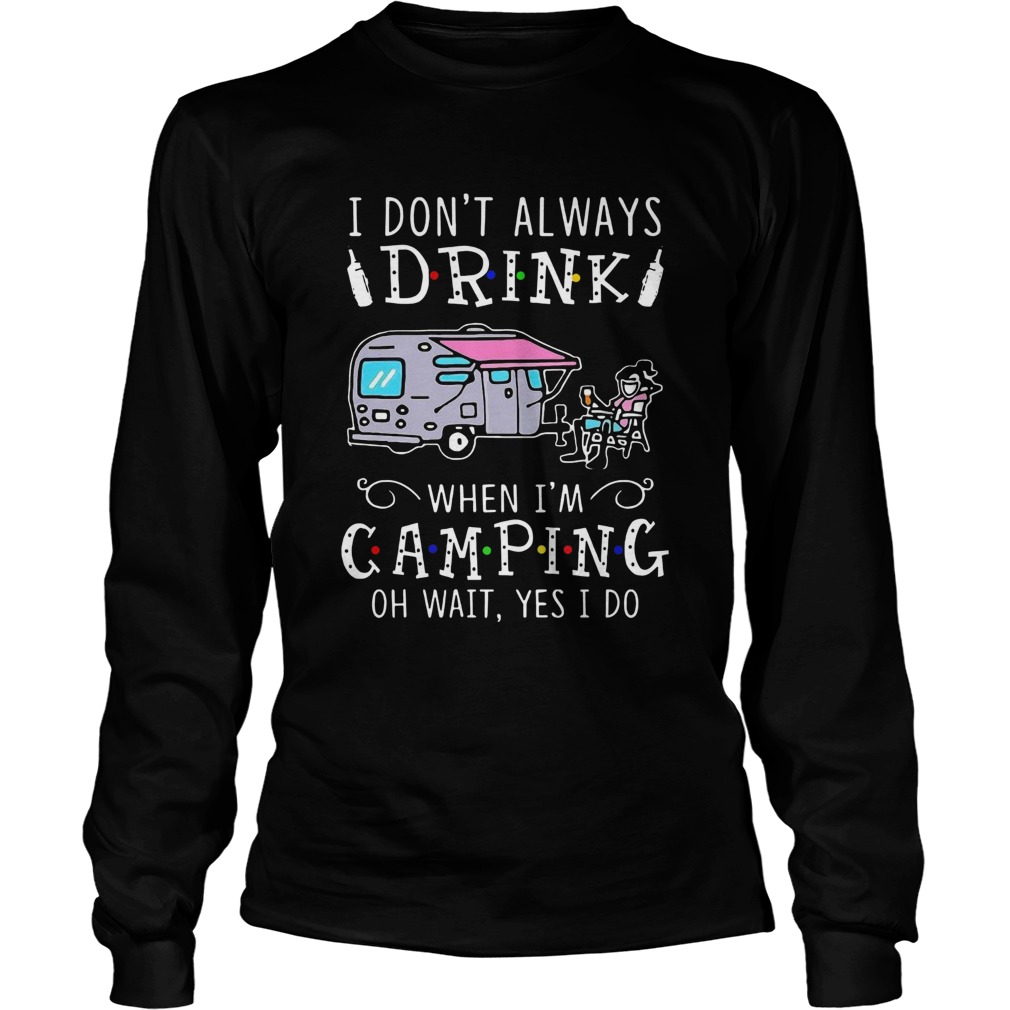 I Dont Always Drink When Im Camping Oh Wait Yes I Do Long Sleeve