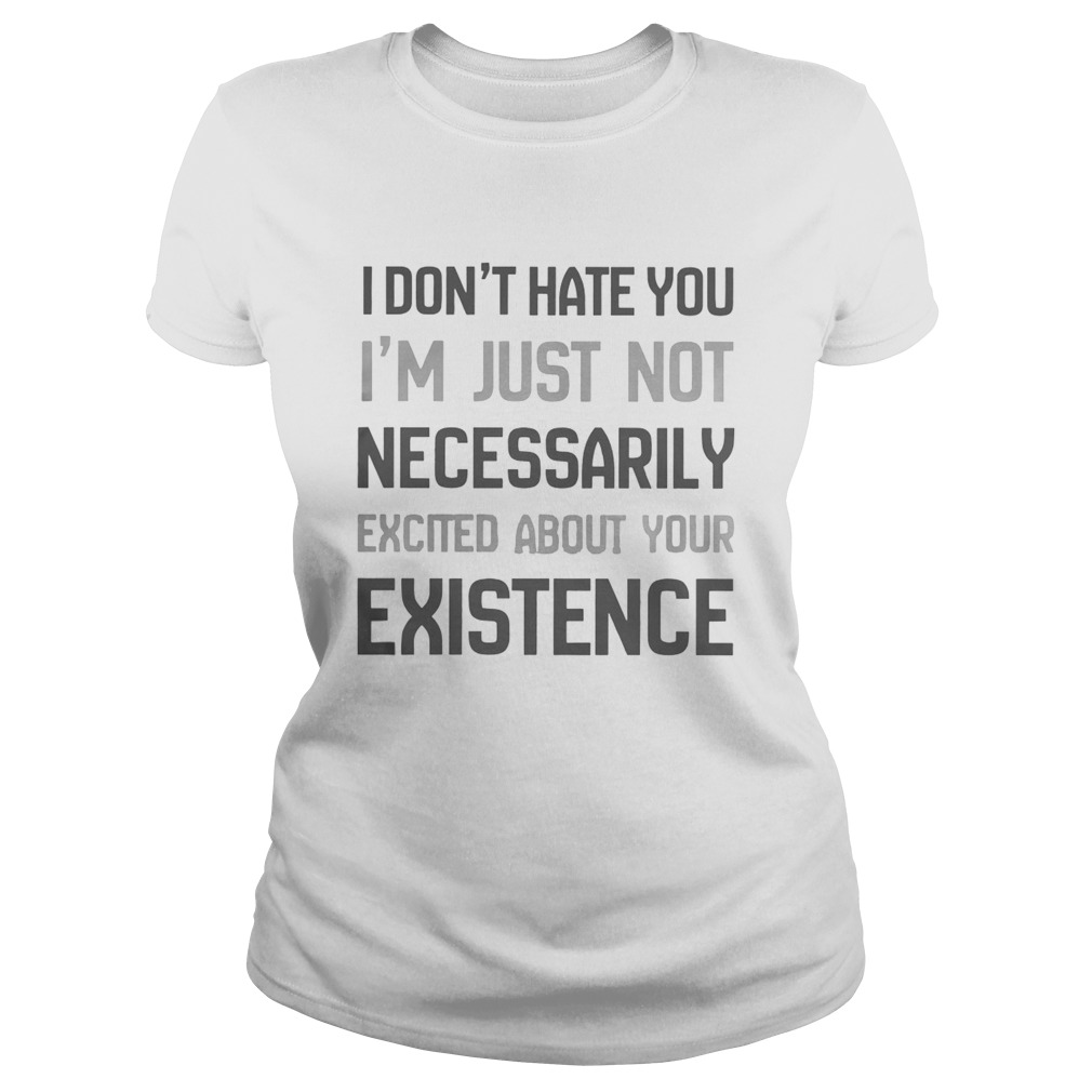 I Dont Hate You Im Just Not Necessarily Excited About Your Existence Classic Ladies