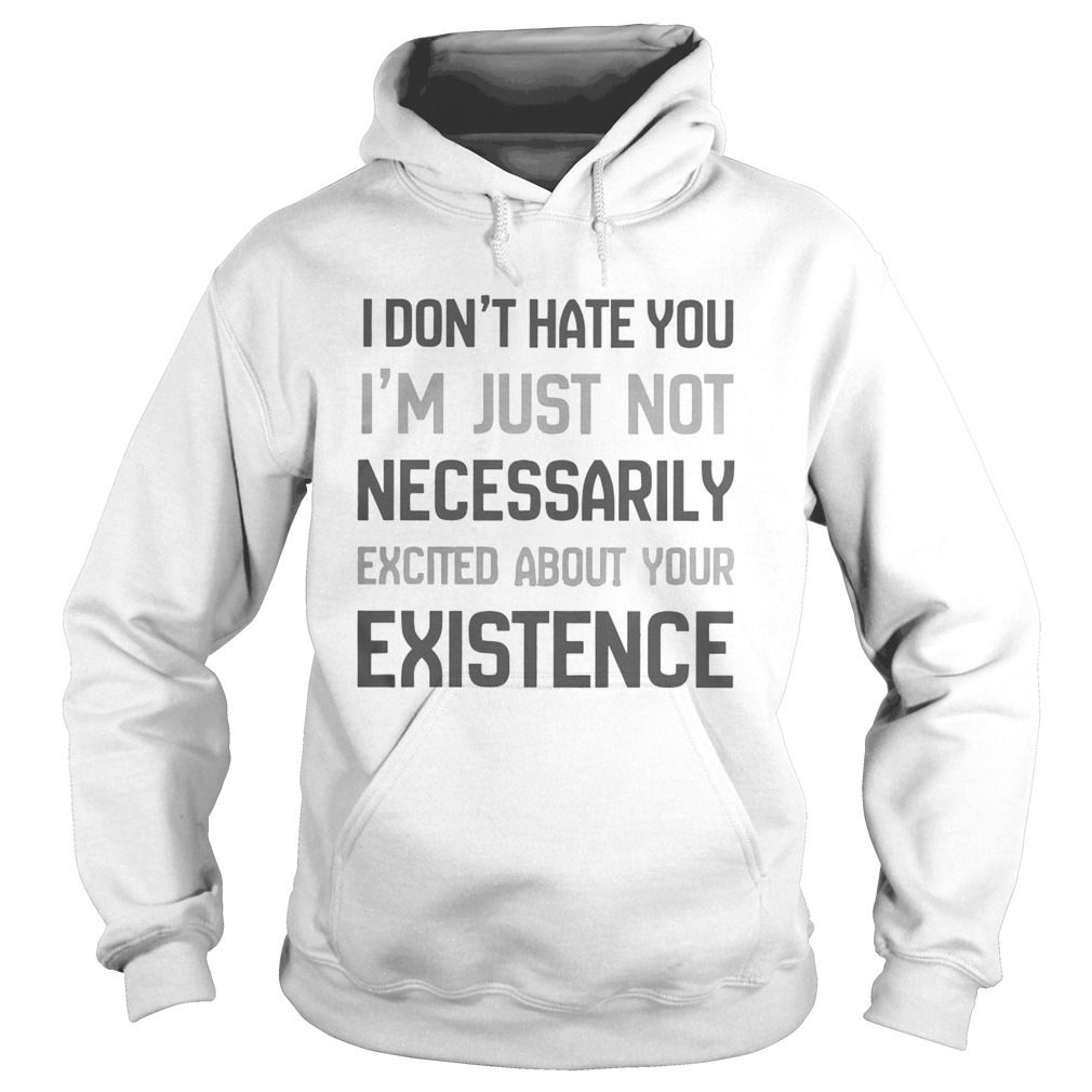 I Dont Hate You Im Just Not Necessarily Excited About Your Existence Hoodie