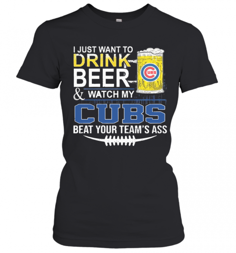 I Just Want To Drink Beer And Watch My Cubs Beat Your Team'S Ass T-Shirt Classic Women's T-shirt
