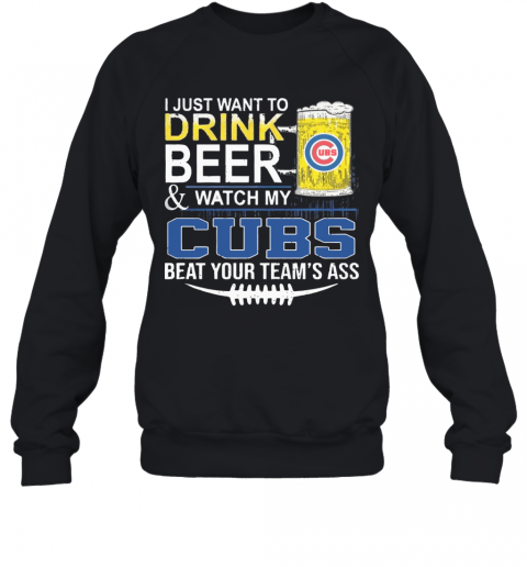 I Just Want To Drink Beer And Watch My Cubs Beat Your Team'S Ass T-Shirt Unisex Sweatshirt