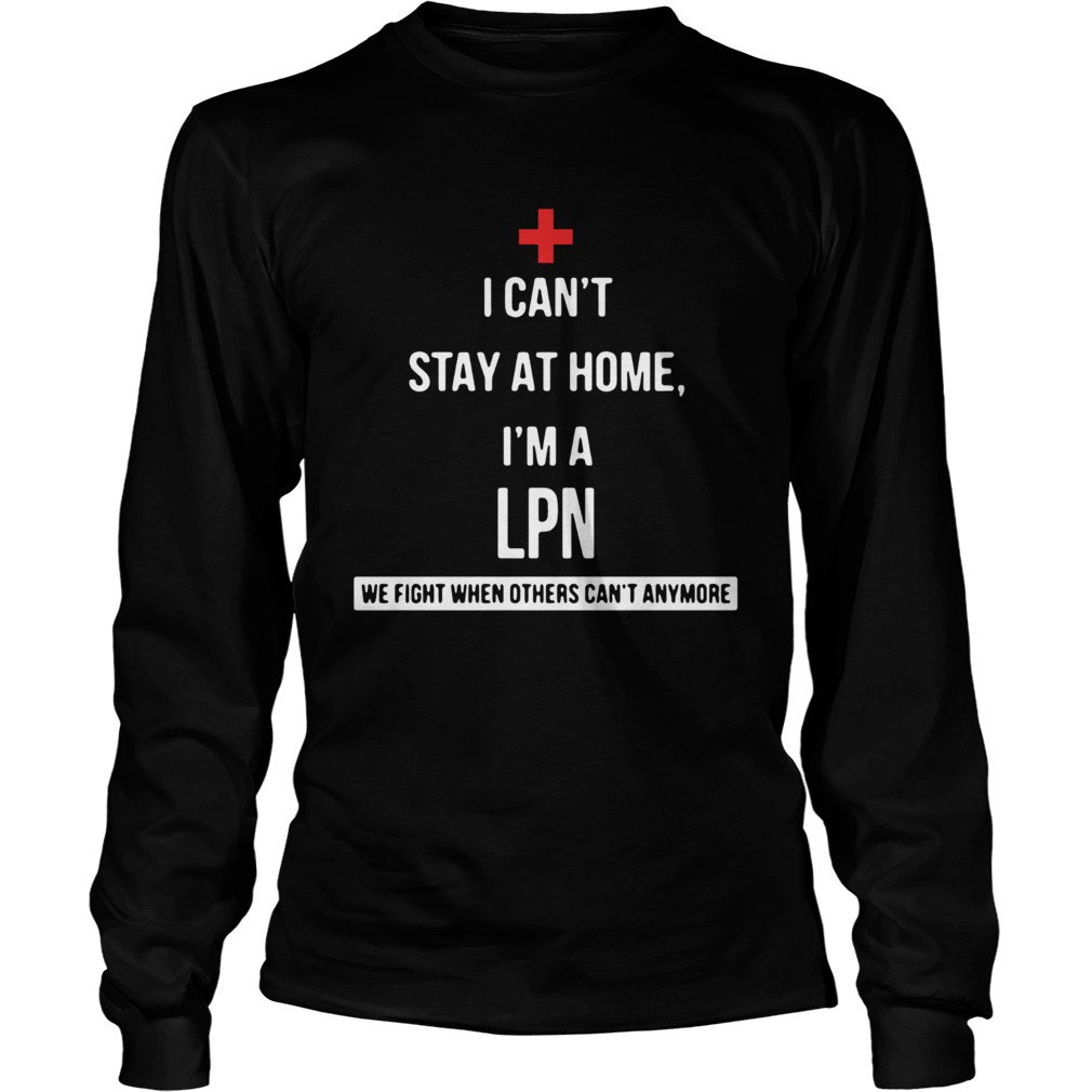 I cant stay at home Im a LPN we fight when others cant anymore Long Sleeve