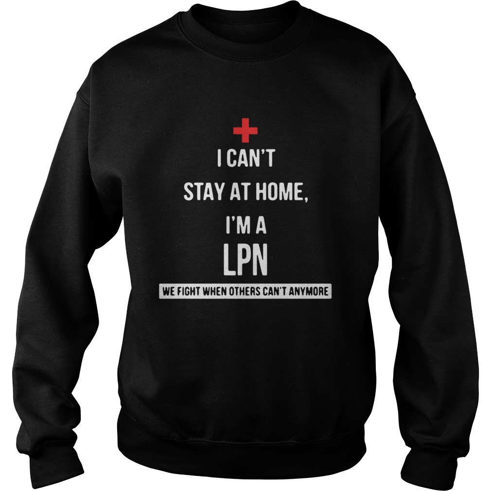 I cant stay at home Im a LPN we fight when others cant anymore Sweatshirt