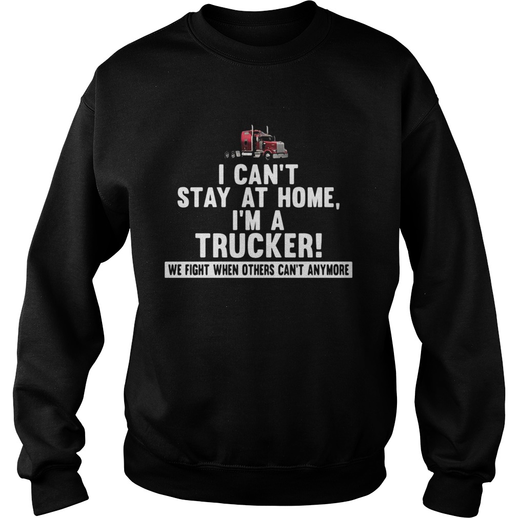 I cant stay at home Im a trucker We fight when others cant anymore Sweatshirt