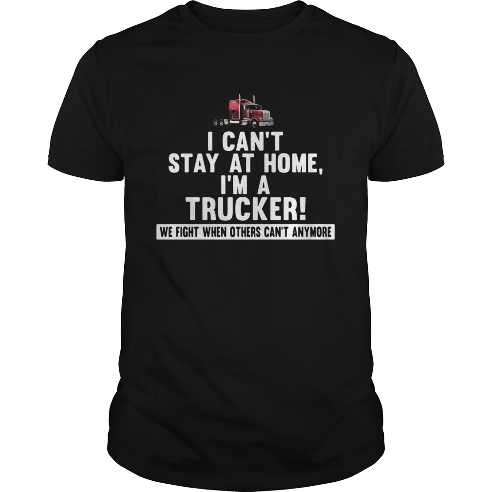 I cant stay at home Im a trucker We fight when others cant anymore shirt