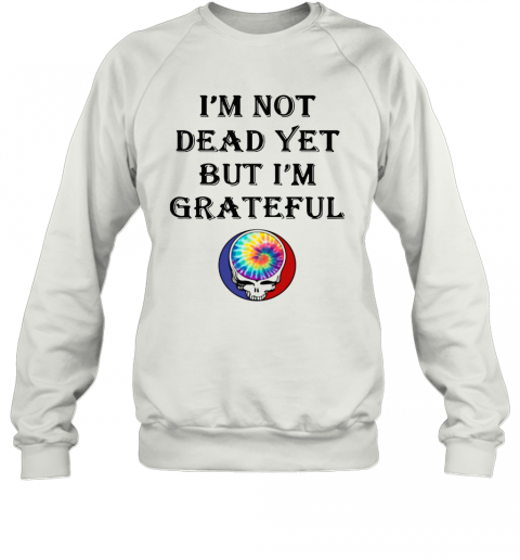 I'M Not Dead Yet But I'M Grateful T-Shirt Unisex Sweatshirt