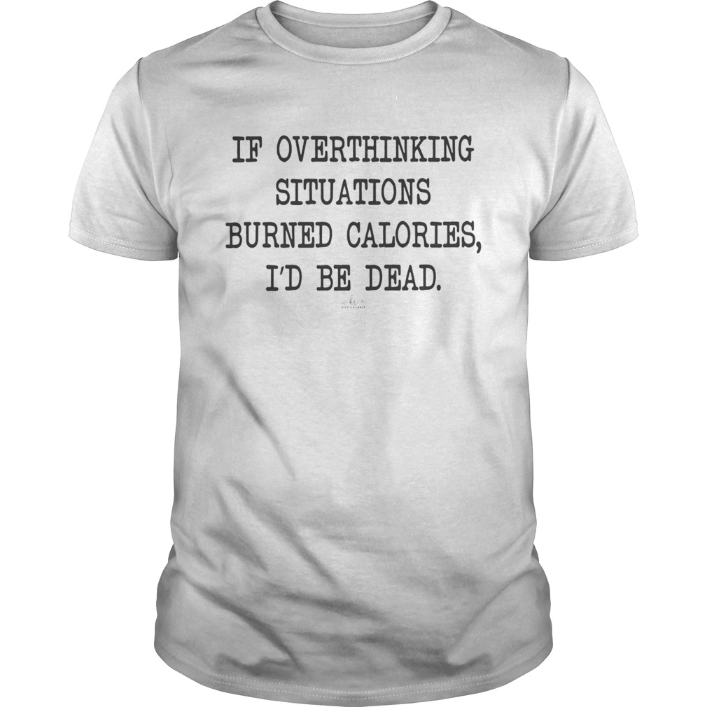 If Overthinking Situations Burned Calories Id Be Dead shirt - Trend Tee ...