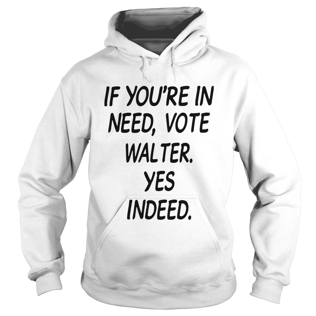 If Youre In Need Vote Walter Yes Indeed Hoodie