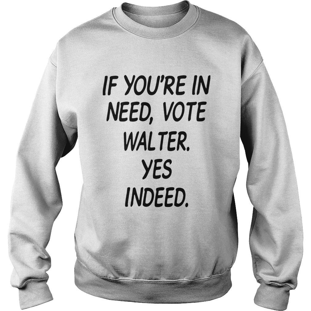 If Youre In Need Vote Walter Yes Indeed Sweatshirt