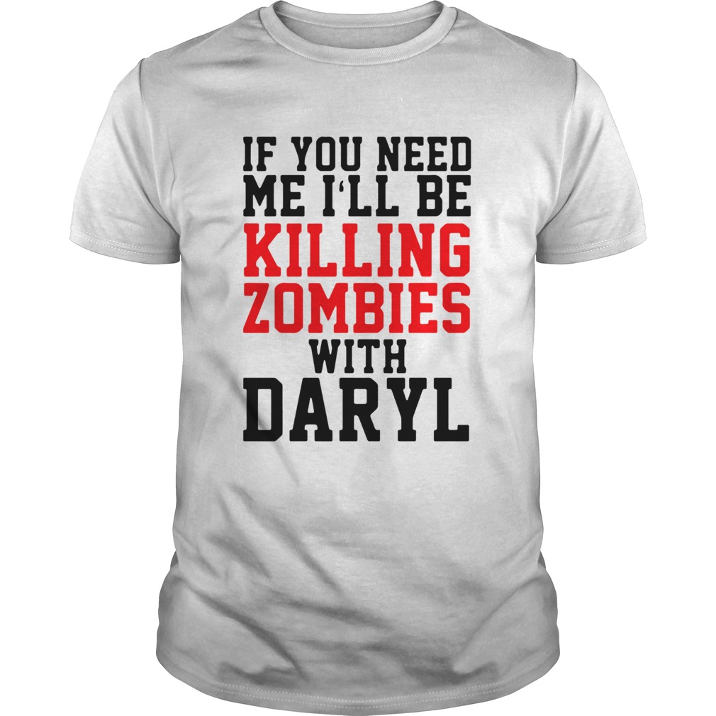 If you need me ill be killing zombies with daryl shirt