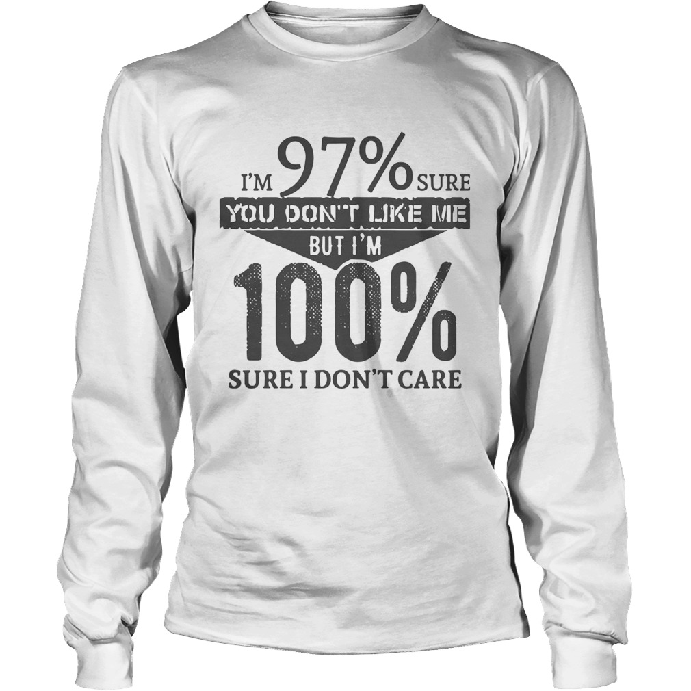 Im 97 Sure You Dont Like Me But Im 100 Sure I Dont Care Long Sleeve
