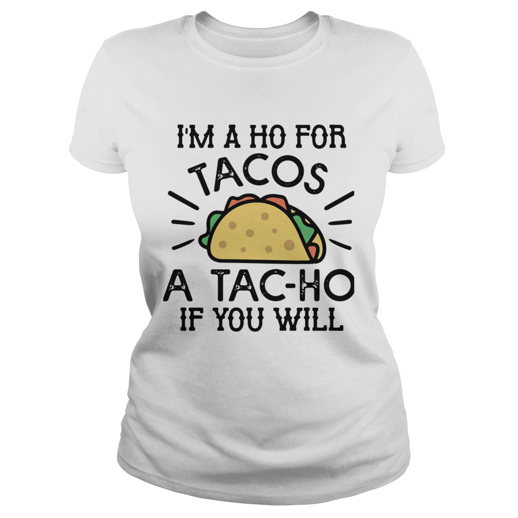 Im A Ho For Tacos A Tacho If You Will Classic Ladies