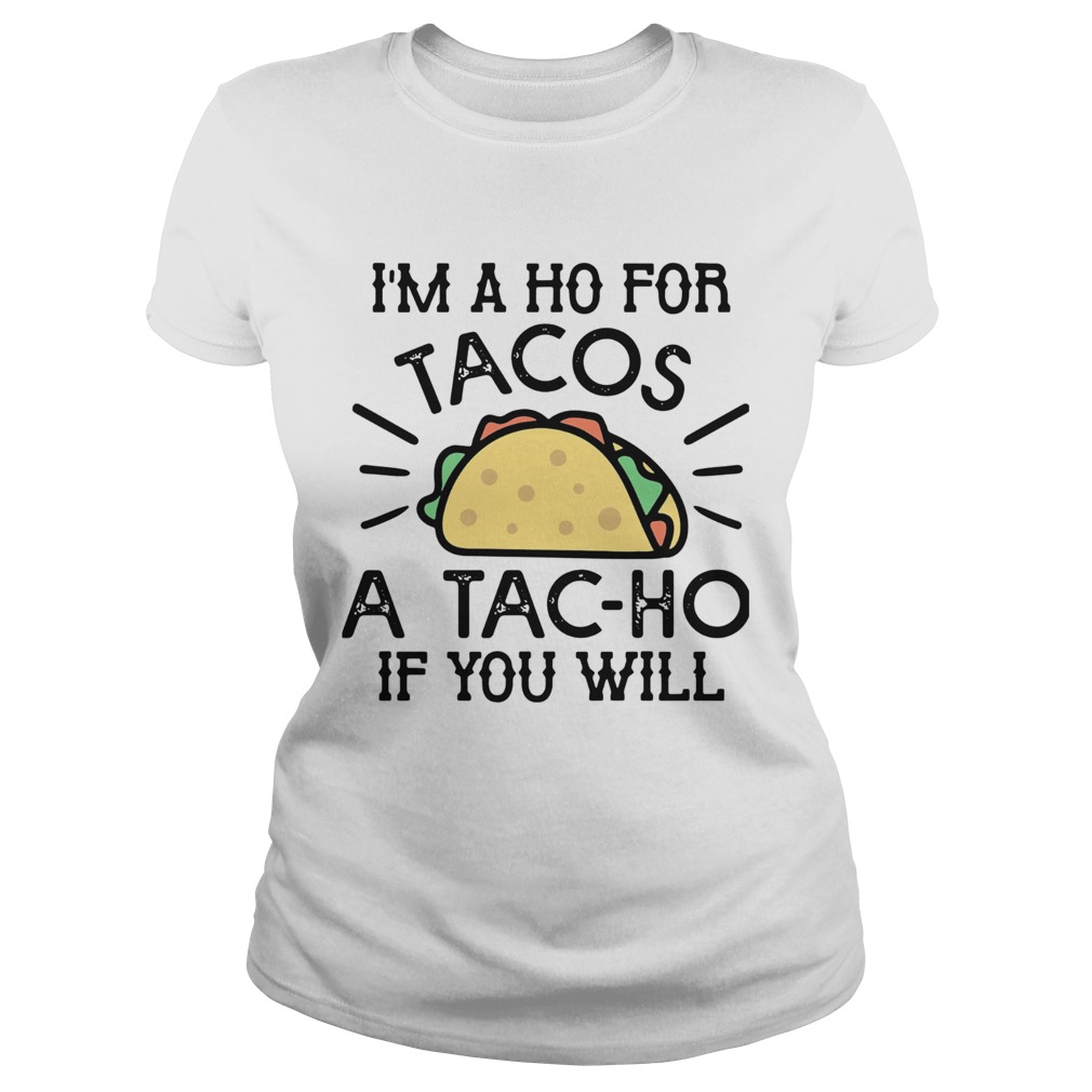 Im A Ho For Tacos A Tacho If You Will Classic Ladies