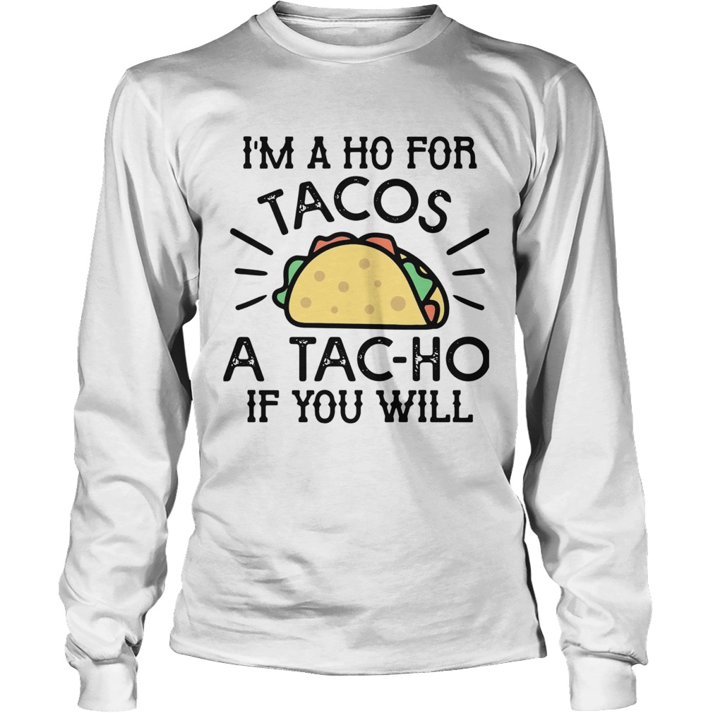 Im A Ho For Tacos A Tacho If You Will Long Sleeve