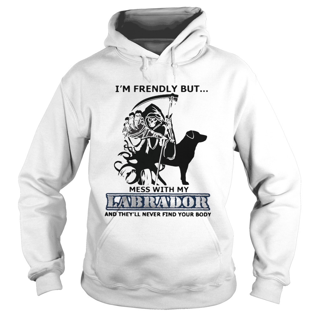 Im Friendly But Mess With My Labrador And Theyll Never Find Your Body Hoodie